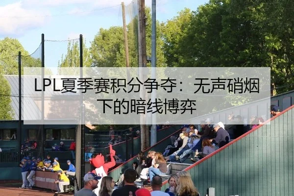 LPL夏季赛积分争夺：无声硝烟下的暗线博弈（igame sport login）