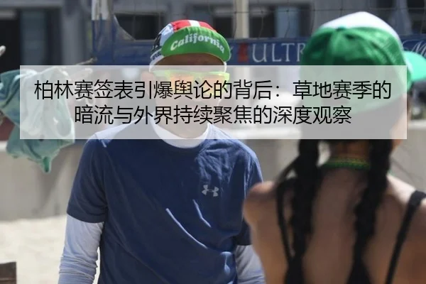 柏林赛签表引爆舆论的背后：草地赛季的暗流与外界持续聚焦的深度观察